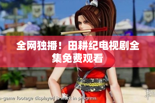 全网独播！田耕纪电视剧全集免费观看