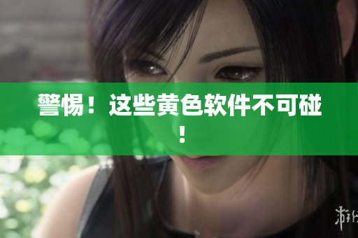 警惕！这些黄色软件不可碰！