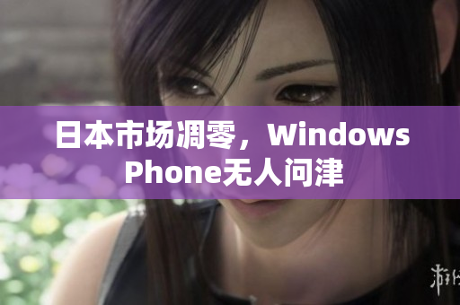日本市场凋零，Windows Phone无人问津