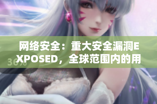网络安全：重大安全漏洞EXPOSED，全球范围内的用户需警惕！