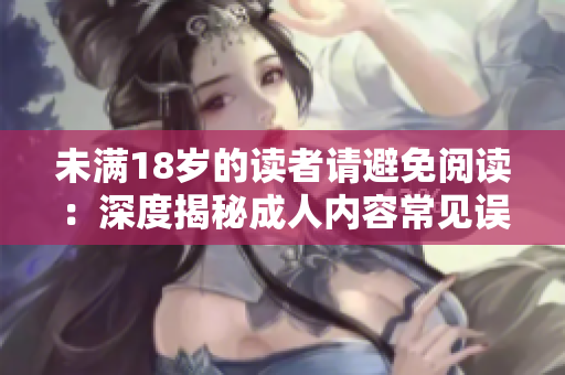 未满18岁的读者请避免阅读：深度揭秘成人内容常见误区