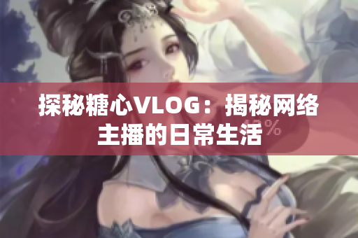 探秘糖心VLOG：揭秘网络主播的日常生活