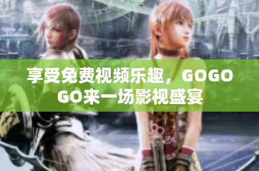 享受免费视频乐趣，GOGOGO来一场影视盛宴