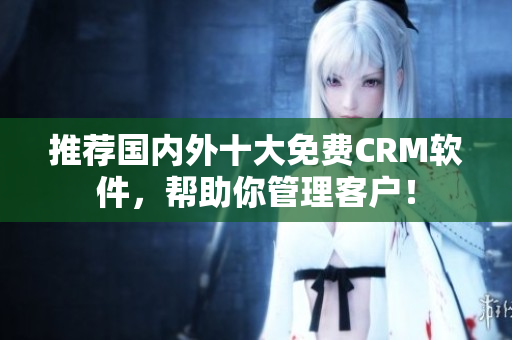 推荐国内外十大免费CRM软件，帮助你管理客户！