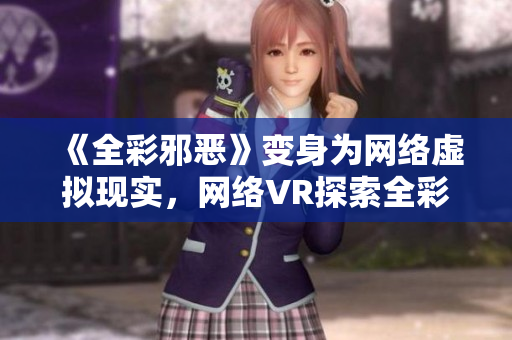 《全彩邪恶》变身为网络虚拟现实，网络VR探索全彩邪恶！