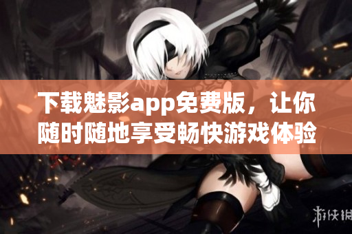 下载魅影app免费版，让你随时随地享受畅快游戏体验