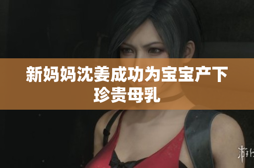 新妈妈沈姜成功为宝宝产下珍贵母乳