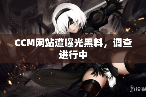 CCM网站遭曝光黑料，调查进行中