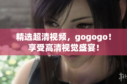 精选超清视频，gogogo！享受高清视觉盛宴！