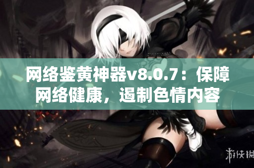 网络鉴黄神器v8.0.7：保障网络健康，遏制色情内容