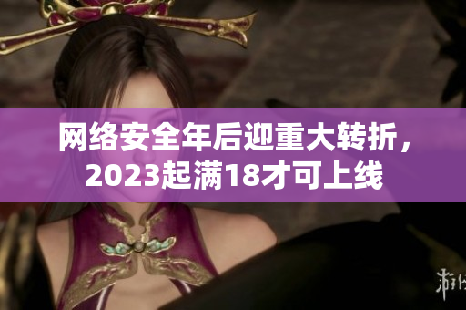 网络安全年后迎重大转折，2023起满18才可上线