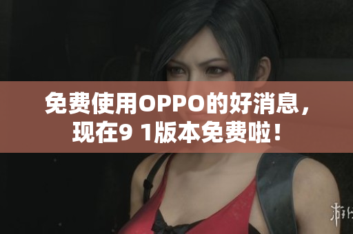 免费使用OPPO的好消息，现在9 1版本免费啦！