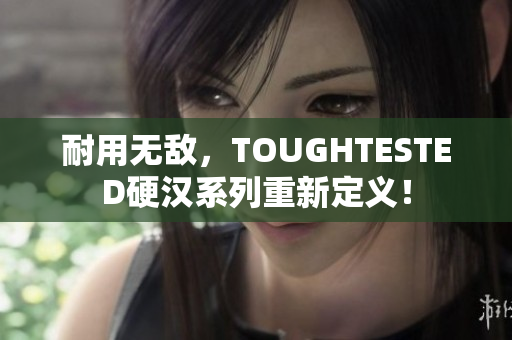 耐用无敌，TOUGHTESTED硬汉系列重新定义！