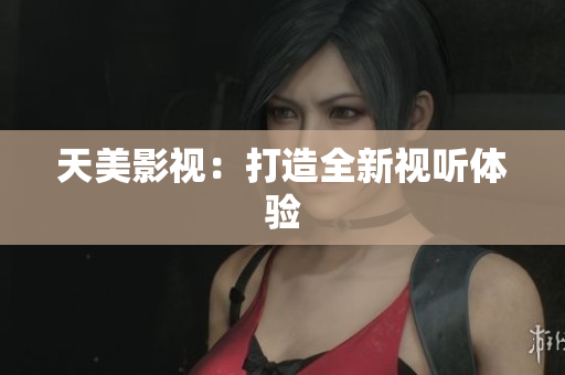 天美影视：打造全新视听体验