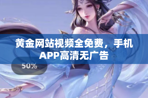 黄金网站视频全免费，手机APP高清无广告