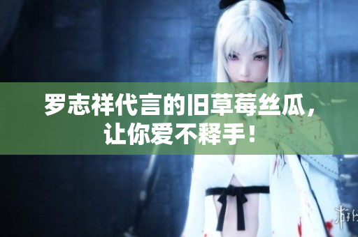 罗志祥代言的旧草莓丝瓜，让你爱不释手！