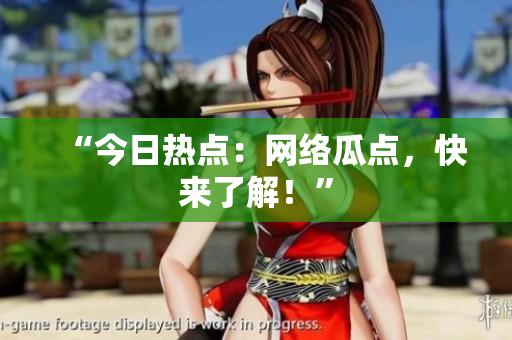 “今日热点：网络瓜点，快来了解！”