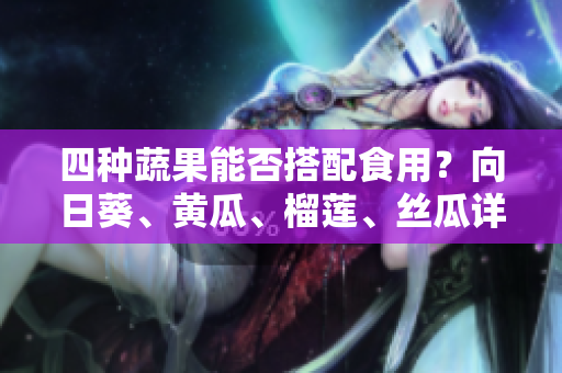 四种蔬果能否搭配食用？向日葵、黄瓜、榴莲、丝瓜详解！