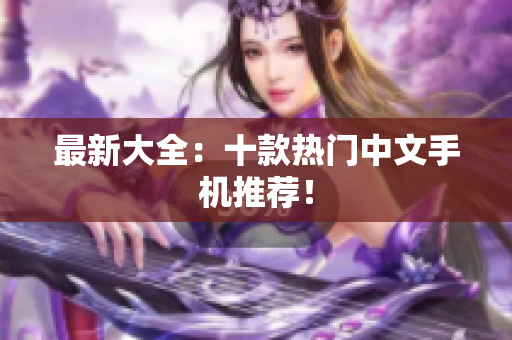 最新大全：十款热门中文手机推荐！