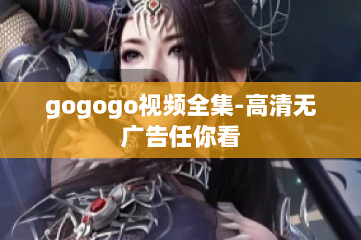gogogo视频全集-高清无广告任你看