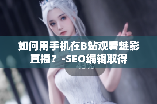 如何用手机在B站观看魅影直播？-SEO编辑取得