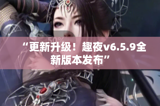 “更新升级！趣夜v6.5.9全新版本发布”