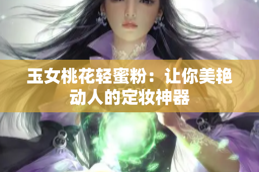 玉女桃花轻蜜粉：让你美艳动人的定妆神器