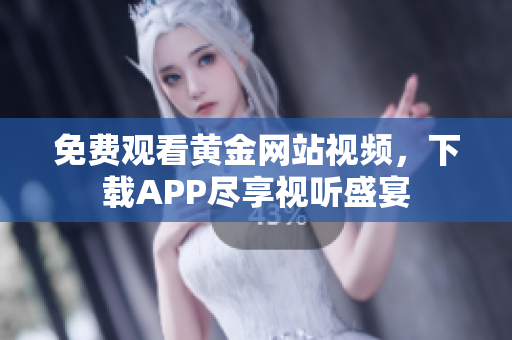 免费观看黄金网站视频，下载APP尽享视听盛宴