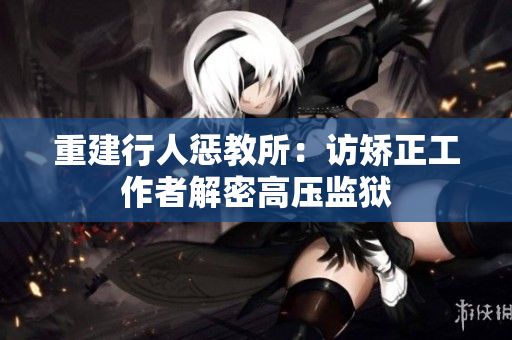 重建行人惩教所：访矫正工作者解密高压监狱