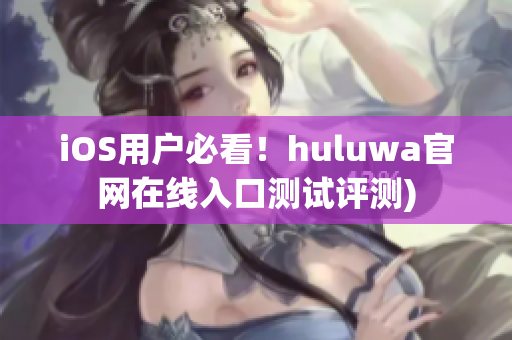 iOS用户必看！huluwa官网在线入口测试评测)
