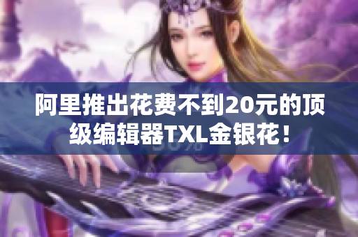 阿里推出花费不到20元的顶级编辑器TXL金银花！