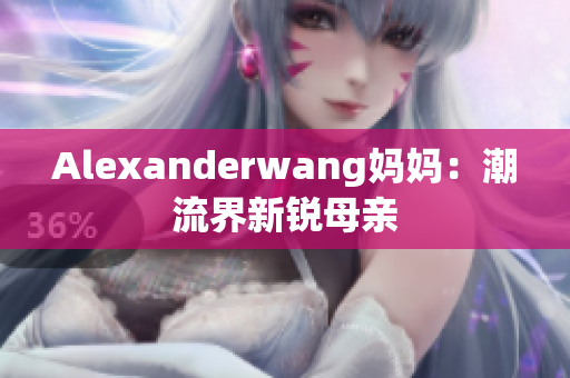 Alexanderwang妈妈：潮流界新锐母亲