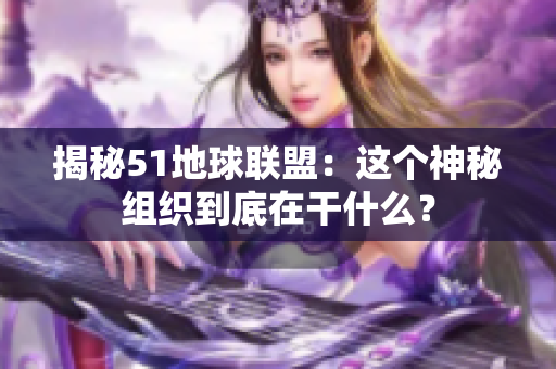 揭秘51地球联盟：这个神秘组织到底在干什么？