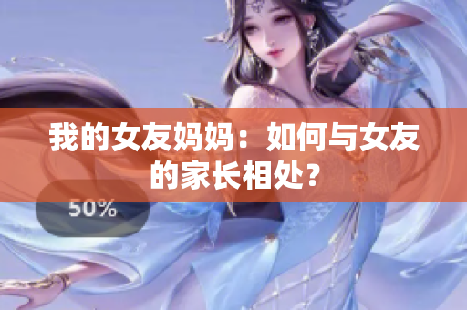 我的女友妈妈：如何与女友的家长相处？