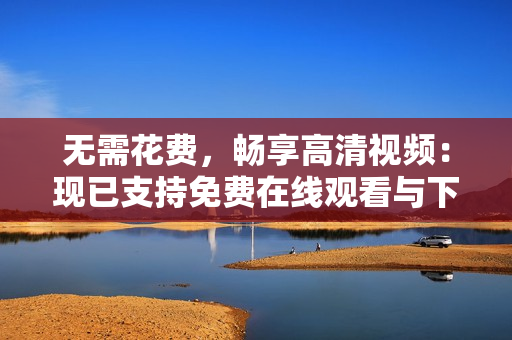 无需花费，畅享高清视频：现已支持免费在线观看与下载！
