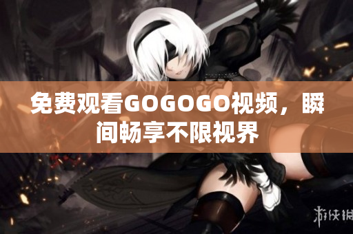 免费观看GOGOGO视频，瞬间畅享不限视界