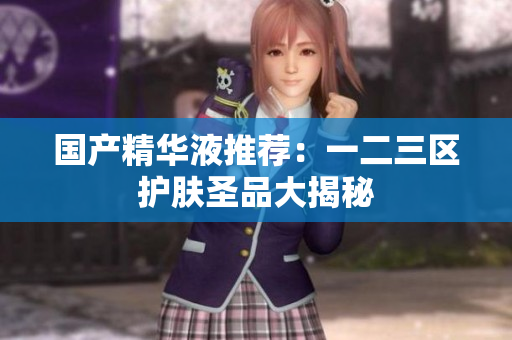 国产精华液推荐：一二三区护肤圣品大揭秘