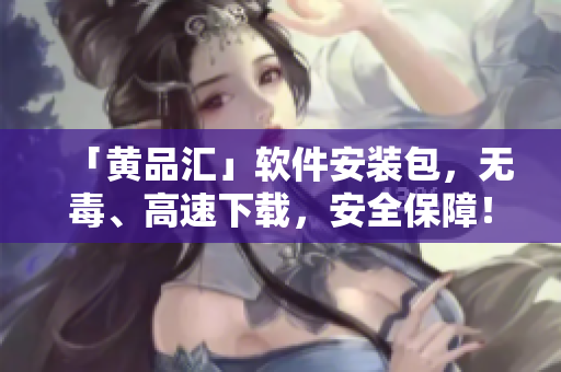 「黄品汇」软件安装包，无毒、高速下载，安全保障！