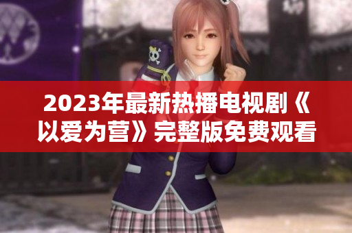 2023年最新热播电视剧《以爱为营》完整版免费观看