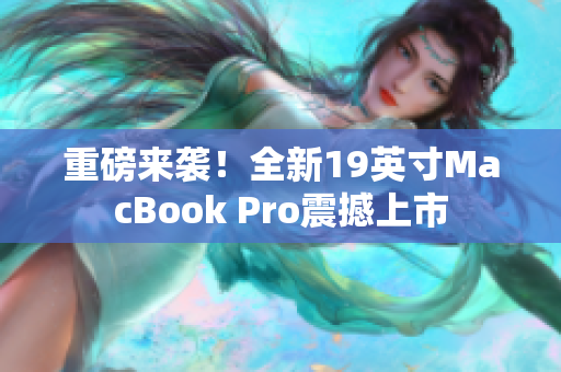 重磅来袭！全新19英寸MacBook Pro震撼上市