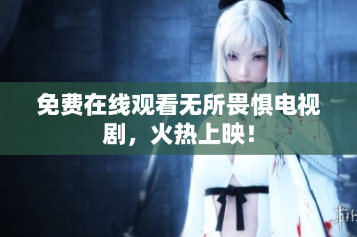 免费在线观看无所畏惧电视剧，火热上映！