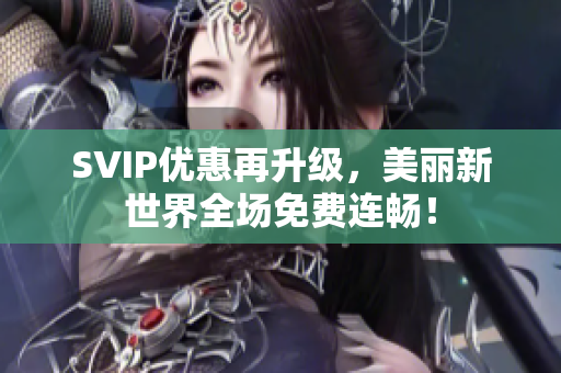 SVIP优惠再升级，美丽新世界全场免费连畅！