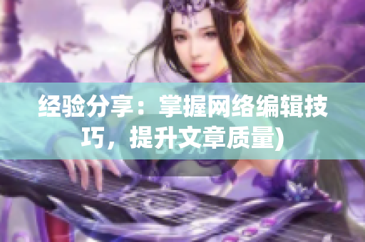 经验分享：掌握网络编辑技巧，提升文章质量)