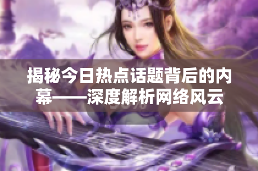 揭秘今日热点话题背后的内幕——深度解析网络风云