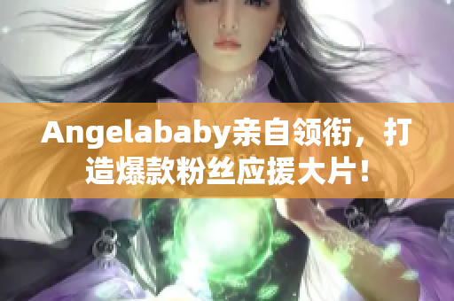 Angelababy亲自领衔，打造爆款粉丝应援大片！