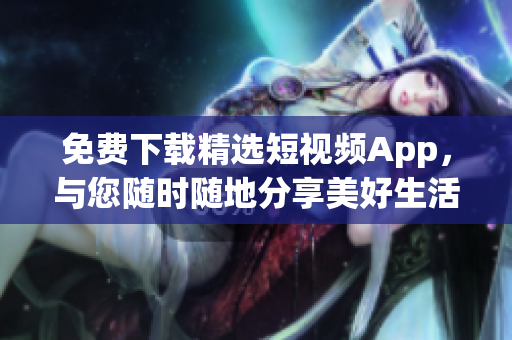 免费下载精选短视频App，与您随时随地分享美好生活