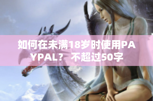 如何在未满18岁时使用PAYPAL？ 不超过50字