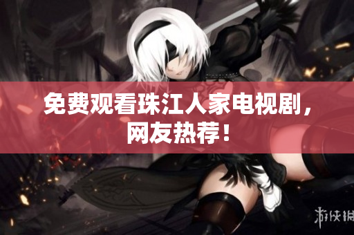 免费观看珠江人家电视剧，网友热荐！