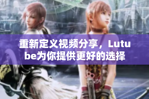 重新定义视频分享，Lutube为你提供更好的选择