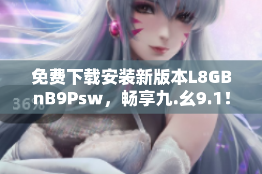 免费下载安装新版本L8GBnB9Psw，畅享九.幺9.1！